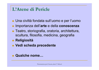 L’Atene di Pericle
Una civiltà fondata sull’uomo e per l’uomo
Importanza dell’arte e della conoscenza
Teatro, storiografia, oratoria, architettura,
scultura, filosofia, medicina, geografiascultura, filosofia, medicina, geografia
Religiosità
Vedi scheda precedente
Qualche nome…
Presentazione prof. Zenoni_classi 1° iSchool
 