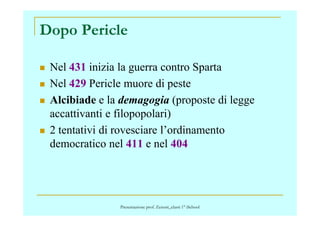 Dopo Pericle
Nel 431 inizia la guerra contro Sparta
Nel 429 Pericle muore di peste
Alcibiade e la demagogia (proposte di legge
accattivanti e filopopolari)accattivanti e filopopolari)
2 tentativi di rovesciare l’ordinamento
democratico nel 411 e nel 404
Presentazione prof. Zenoni_classi 1° iSchool
 