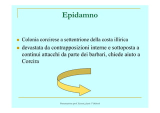 Epidamno
Colonia corcirese a settentrione della costa illirica
devastata da contrapposizioni interne e sottoposta a
continui attacchi da parte dei barbari, chiede aiuto acontinui attacchi da parte dei barbari, chiede aiuto a
Corcira
Presentazione prof. Zenoni_classi 1° iSchool
 