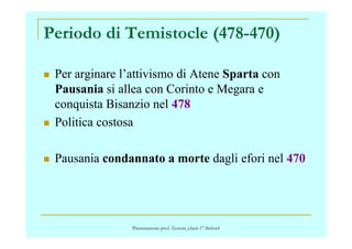 Periodo di Temistocle (478-470)
Per arginare l’attivismo di Atene Sparta con
Pausania si allea con Corinto e Megara e
conquista Bisanzio nel 478
Politica costosaPolitica costosa
Pausania condannato a morte dagli efori nel 470
Presentazione prof. Zenoni_classi 1° iSchool
 