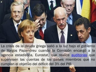La crisis de la deuda griega salió a la luz bajo el gobierno
de Yorgos Papandreu cuando la Comisión encargó a la
agencia e...