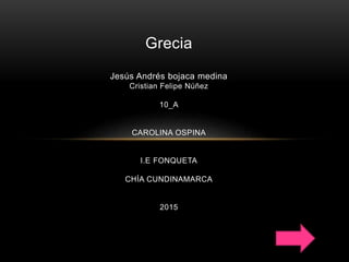 Grecia
Jesús Andrés bojaca medina
Cristian Felipe Núñez
10_A
CAROLINA OSPINA
I.E FONQUETA
CHÍA CUNDINAMARCA
2015
 