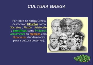 CULTURA GREGA
Por tanto na antiga Grecia
destacaron filósofos como
Sócrates , Platón , Aristóteles
e científicos como Pitágoras,
Arquímedes ou médicos como
Hipocrates (fundamentais
para a cultura posterior).

 
