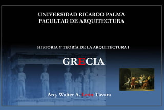 UNIVERSIDAD RICARDO PALMA
FACULTAD DE ARQUITECTURA
HISTORIA Y TEORÍA DE LA ARQUITECTURA I
GRECIA
Arq. Walter A. León Távara
 