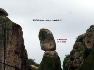 ...   Meteora (en griego “en el aire”)




                                El equilibrio
                                de la roca
 