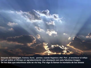 Después de relámpagos, truenos, lluvia , granizo, cuando llegamos a Nei Pori , al anochecer el reflejo
del sol sobre el Olimpo en agradecimiento nos obsequió con esta fabulosa imagen.
De los días que estuvimos solo se vio hoy. Por algo la llaman la montaña de los dioses
                                                                                                     ...
 