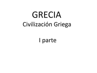 GRECIA
Civilización Griega

      I parte
 