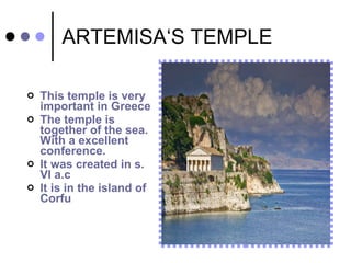 ARTEMISA‘S TEMPLE  This temple is very important in Greece  The temple is together of the sea. With a excellent conference.  It was created in s. VI a.c  It is in the island of Corfu  