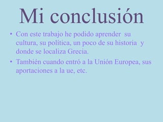 Mi conclusión
• Con este trabajo he podido aprender su
cultura, su política, un poco de su historia y
donde se localiza Grecia.
• También cuando entró a la Unión Europea, sus
aportaciones a la ue, etc.
 
