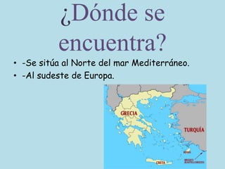 ¿Dónde se
encuentra?
• -Se sitúa al Norte del mar Mediterráneo.
• -Al sudeste de Europa.
 