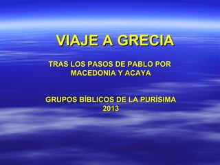 VIAJE A GRECIAVIAJE A GRECIA
TRAS LOS PASOS DE PABLO PORTRAS LOS PASOS DE PABLO POR
MACEDONIA Y ACAYAMACEDONIA Y ACAYA
GRUPOS BÍBLICOS DE LA PURÍSIMAGRUPOS BÍBLICOS DE LA PURÍSIMA
20132013
 