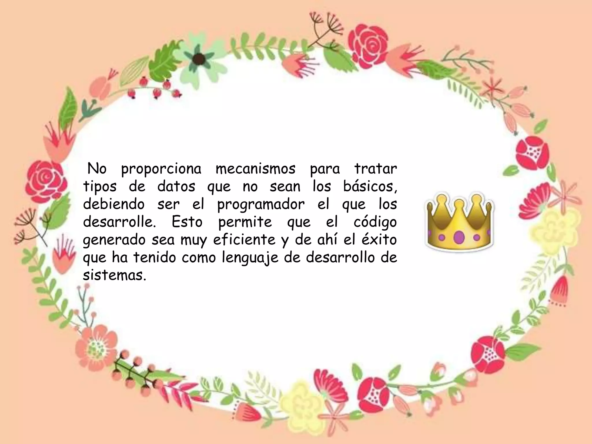 No proporciona mecanismos para tratar
tipos de datos que no sean los básicos,
debiendo ser el programador el que los
desarrolle. Esto permite que el código
generado sea muy eficiente y de ahí el éxito
que ha tenido como lenguaje de desarrollo de
sistemas.
 