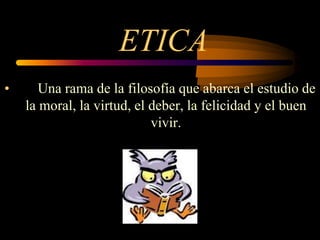 ETICA
• Una rama de la filosofía que abarca el estudio de
la moral, la virtud, el deber, la felicidad y el buen
vivir.
 