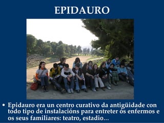 EPIDAURO
• Epidauro era un centro curativo da antigüidade con 
todo tipo de instalacións para entreter ós enfermos e 
os seus familiares: teatro, estadio...
 