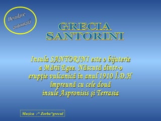 Derulare automată Muzica  :  “ Zorba  grecul” Insula SANTORINI este o bijuterie a Mării Egee. Născută dintr-o erupţie vulcanică în anul 1910 Î.D.H împreună cu cele două insule Aspronisis şi Terrasia GRECIA  SANTORINI 