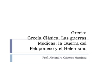 Grecia:
Grecia Clásica, Las guerras
     Médicas, la Guerra del
 Peloponeso y el Helenismo
      Prof. Alejandra Cáceres Martínez
 