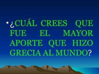 ¿ CUÁL CREES  QUE FUE EL MAYOR APORTE QUE HIZO GRECIA AL MUNDO ? 