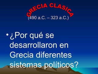 (490 a.C. – 323 a.C.) ¿Por qué se desarrollaron en Grecia diferentes sistemas políticos? GRECIA CLASICA 