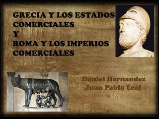 GRECIA Y LOS ESTADOS COMERCIALESYROMA Y LOS IMPERIOS COMERCIALES  Daniel Hernandez Juan Pablo Leal 