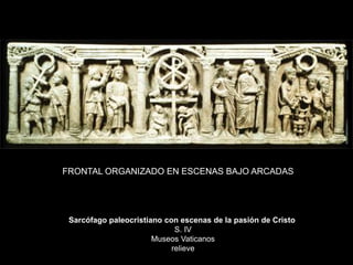 Sarcófago paleocristiano con escenas de la pasión de Cristo
S. IV
Museos Vaticanos
relieve
FRONTAL ORGANIZADO EN ESCENAS BAJO ARCADAS
 