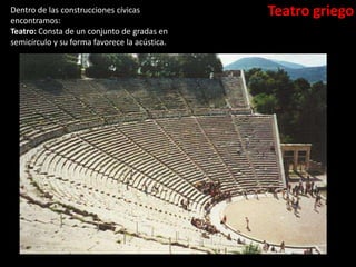 Teatro griegoDentro de las construcciones cívicas
encontramos:
Teatro: Consta de un conjunto de gradas en
semicírculo y su forma favorece la acústica.
 