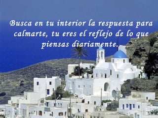 Busca en tu interior la respuesta para calmarte, tu eres el reflejo de lo que piensas diariamente.   