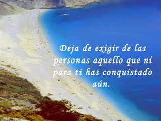 Deja de exigir de las personas aquello que ni para ti has conquistado aún.  