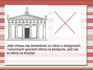Jeśli chcesz się dowiedzieć co nieco o świątyniach
i kolumnach greckich kliknij na świątynie, jeśli nie,
to kliknij na krzyżyk
 