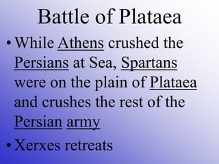•While Athens crushed the
Persians at Sea, Spartans
were on the plain of Plataea
and crushes the rest of the
Persian army
•Xerxes retreats
Battle of Plataea
 