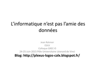 L’informatique n’est pas l’amie des
données
Jean Rohmer
ESILV
Colloque GREC-O
24-25 Juin 2015 Pôle Universitaire Léonard de Vinci
Blog: http://plexus-logos-calx.blogspot.fr/
 