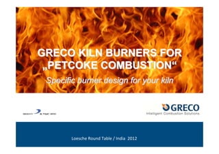 GRECO KILN BURNERS FOR
GRECO KILN BURNERS FOR
„
„PETCOKE COMBUSTION
PETCOKE COMBUSTION“
“
Specific burner design for your kiln
Specific burner design for your kiln
Loesche Round Table / India 2012
 