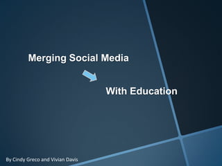 Merging Social Media
With Education
By Cindy Greco and Vivian Davis
 
