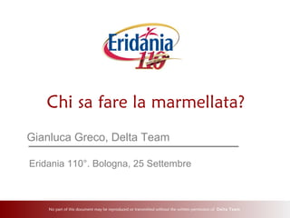 No part of this document may be reproduced or transmitted without the written permission of Delta Team
Chi sa fare la marmellata?
Gianluca Greco, Delta Team
Eridania 110°. Bologna, 25 Settembre
 