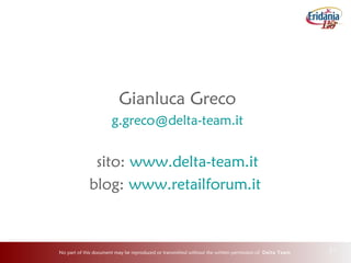 No part of this document may be reproduced or transmitted without the written permission of Delta Team 31
Gianluca Greco
g.greco@delta-team.it
sito: www.delta-team.it
blog: www.retailforum.it
 