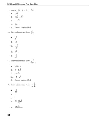 CliffsNotes GRE General Test Cram Plan
118
5. Simplify .
A.
B.
C.
D.
E. Cannot be simplified
6. Express in simplest form: .
A.
B. –2
C.
D.
E.
7. Express in simplest form: .
A.
B.
C.
D.
E. Cannot be simplified
8. Express in simplest form: .
A.
B. –1
C. 1
D.
E.
 
