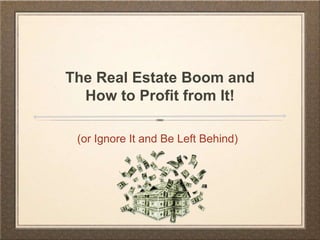 (or Ignore It and Be Left Behind)
The Real Estate Boom and
How to Profit from It!
 