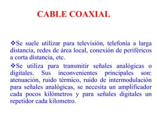 CABLE COAXIALSe suele utilizar para televisión, telefonía a larga distancia, redes de área local, conexión de periféricos a corta distancia, etc.