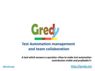 A tool which answers a question «How to make test automation
                                     contribution visible and profitable?»

@ImGredy                                               http://gredy.net
 