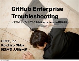 GitHub Enterprise
              Troubleshooting
              トラブルシューティングから見るgithub:enterprise運用の勘所




GREE, inc.
Koichiro Ohba
開発本部 大場光一郎


13年1月23日水曜日
 