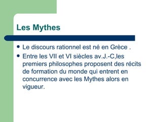 Les Mythes Le discours rationnel est n é en  Gr èce . Entre les VII et VI siècles av.J.-C,les premiers philosophes proposent des récits de formation du monde qui entrent en concurrence avec les  Mythes alors en vigueur. 