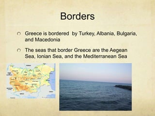 BordersGreece is bordered  by Turkey, Albania, Bulgaria, and MacedoniaThe seas that border Greece are the Aegean Sea, Ionian Sea, and the Mediterranean Sea