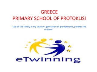 GREECE
PRIMARY SCHOOL OF PROTOKLISI
“Day of the Family in my country- generation of grandparents, parents and
children”
 