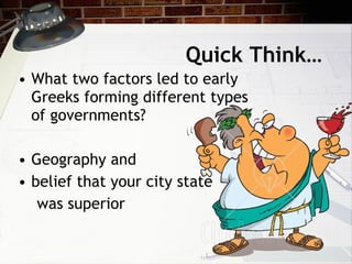 Quick Think… What two factors led to early Greeks forming different types of governments? Geography and  belief that your city state  was superior 