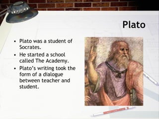 Plato Plato was a student of Socrates. He started a school called The Academy. Plato’s writing took the form of a dialogue between teacher and student.  
