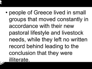 • people of Greece lived in small
  groups that moved constantly in
  accordance with their new
  pastoral lifestyle and livestock
  needs, while they left no written
  record behind leading to the
  conclusion that they were
  illiterate.
 
