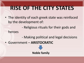 RISE OF THE CITY STATES
• The identity of each greek state was reinfoced
  by the development of:
           - Religious rituals for their gods and
  heroes
           - Making political and legal decisions
• Government – ARISTOCRATIC

                  Noble family
 