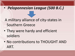 • Peloponnesian League (500 B.C.)

 A military alliance of city-states in
  Southern Greece
• They were hardy and efficient
  soldiers
• No contributions to THOUGHT AND
  ART.
 