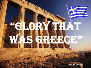“GLORY THAT
WAS GREECE”
        RELUCIO 4B
 