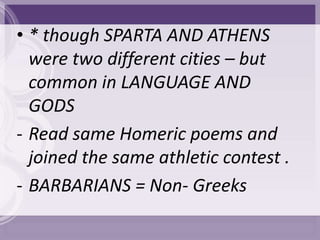 • * though SPARTA AND ATHENS
  were two different cities – but
  common in LANGUAGE AND
  GODS
- Read same Homeric poems and
  joined the same athletic contest .
- BARBARIANS = Non- Greeks
 