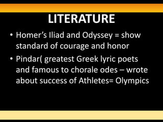 LITERATURE
• Homer’s Iliad and Odyssey = show
  standard of courage and honor
• Pindar( greatest Greek lyric poets
  and famous to chorale odes – wrote
  about success of Athletes= Olympics
 